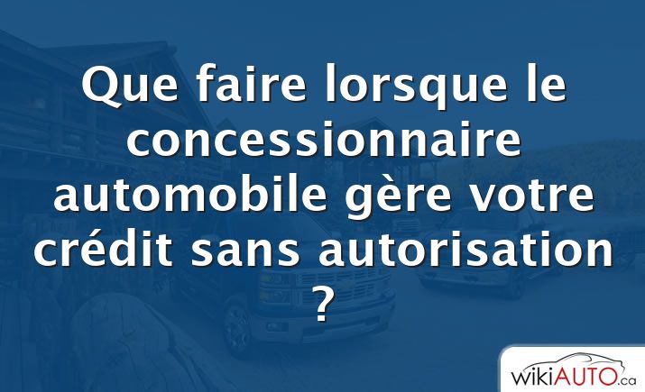 Que faire lorsque le concessionnaire automobile gère votre crédit sans autorisation ?